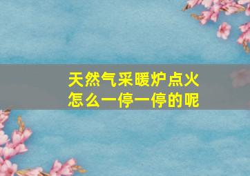 天然气采暖炉点火怎么一停一停的呢