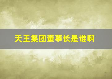 天王集团董事长是谁啊