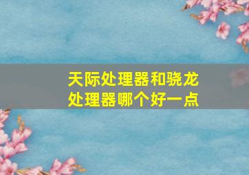 天际处理器和骁龙处理器哪个好一点