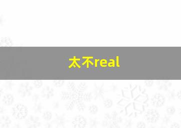 太不real