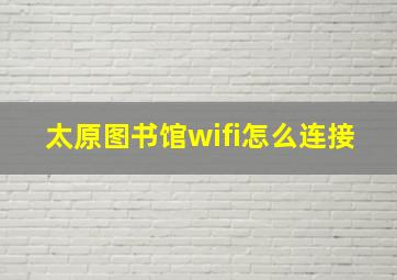 太原图书馆wifi怎么连接