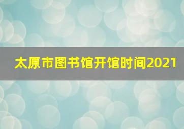 太原市图书馆开馆时间2021