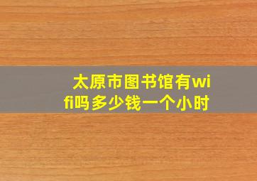 太原市图书馆有wifi吗多少钱一个小时