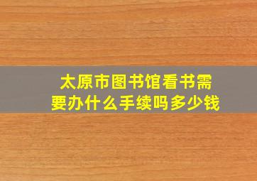 太原市图书馆看书需要办什么手续吗多少钱