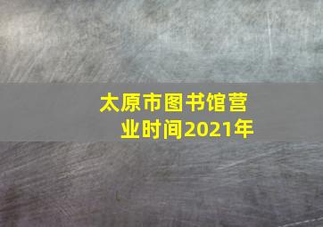 太原市图书馆营业时间2021年