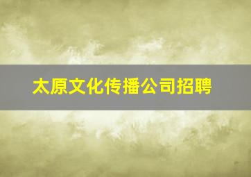 太原文化传播公司招聘