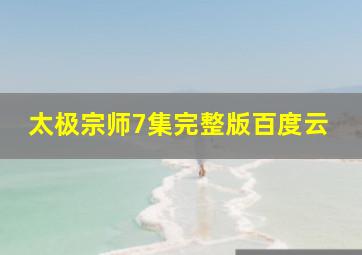 太极宗师7集完整版百度云