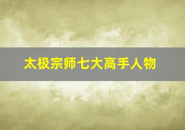 太极宗师七大高手人物