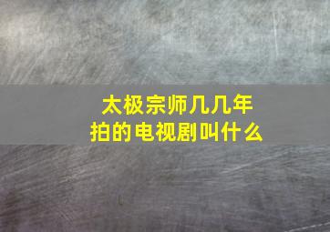 太极宗师几几年拍的电视剧叫什么