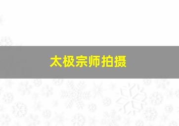 太极宗师拍摄