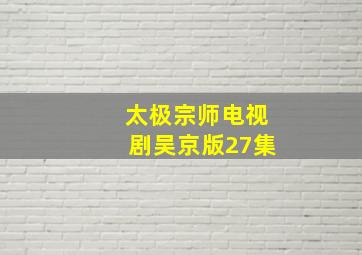 太极宗师电视剧吴京版27集