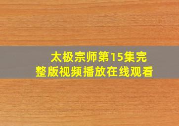 太极宗师第15集完整版视频播放在线观看