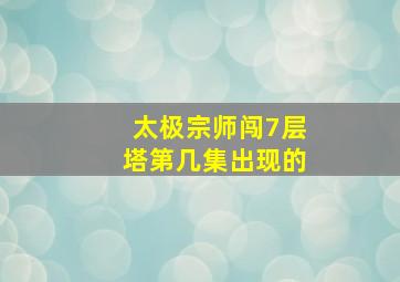 太极宗师闯7层塔第几集出现的