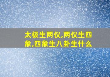 太极生两仪,两仪生四象,四象生八卦生什么