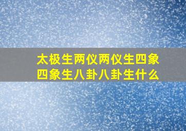 太极生两仪两仪生四象四象生八卦八卦生什么