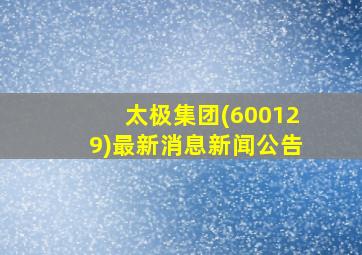 太极集团(600129)最新消息新闻公告