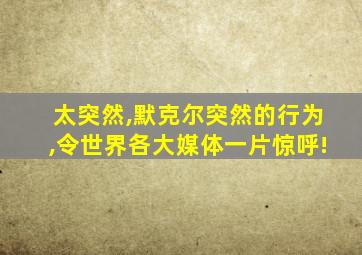 太突然,默克尔突然的行为,令世界各大媒体一片惊呼!