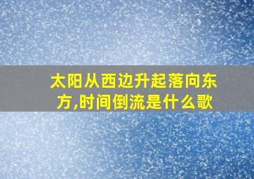 太阳从西边升起落向东方,时间倒流是什么歌