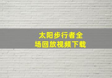 太阳步行者全场回放视频下载