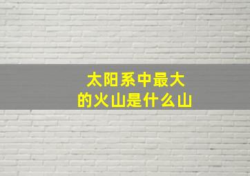 太阳系中最大的火山是什么山