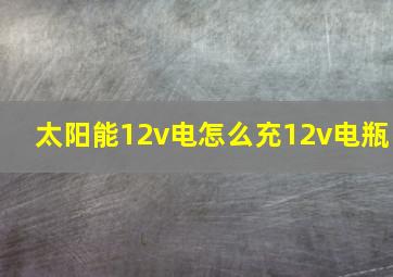 太阳能12v电怎么充12v电瓶