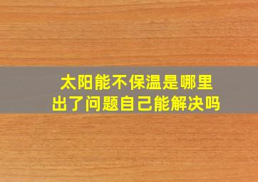 太阳能不保温是哪里出了问题自己能解决吗