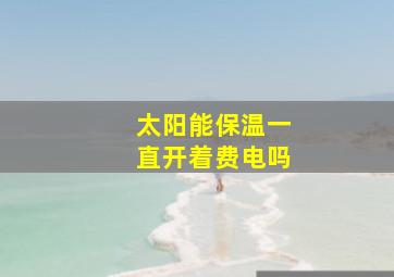 太阳能保温一直开着费电吗