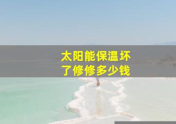 太阳能保温坏了修修多少钱