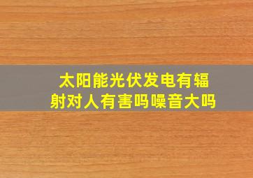 太阳能光伏发电有辐射对人有害吗噪音大吗