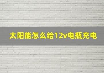 太阳能怎么给12v电瓶充电