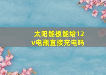 太阳能板能给12v电瓶直接充电吗