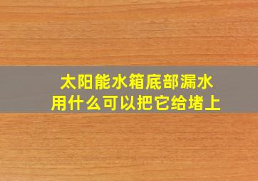 太阳能水箱底部漏水用什么可以把它给堵上