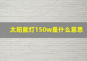 太阳能灯150w是什么意思