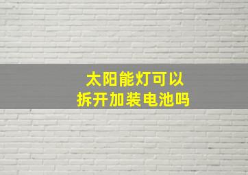 太阳能灯可以拆开加装电池吗