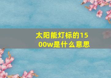 太阳能灯标的1500w是什么意思