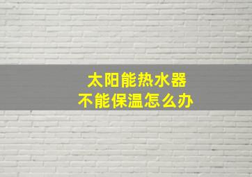 太阳能热水器不能保温怎么办