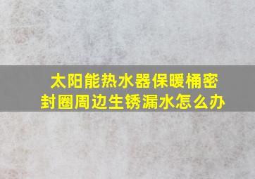 太阳能热水器保暖桶密封圈周边生锈漏水怎么办