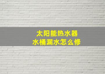 太阳能热水器水桶漏水怎么修