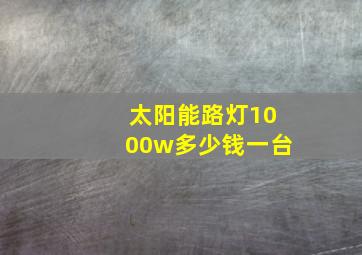 太阳能路灯1000w多少钱一台