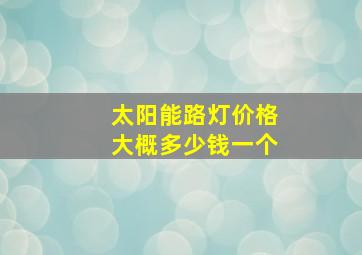 太阳能路灯价格大概多少钱一个