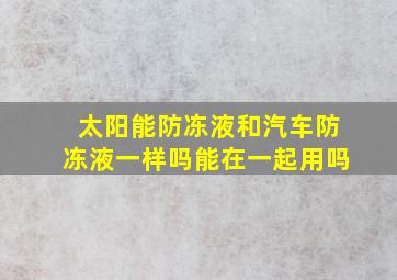 太阳能防冻液和汽车防冻液一样吗能在一起用吗