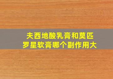 夫西地酸乳膏和莫匹罗星软膏哪个副作用大