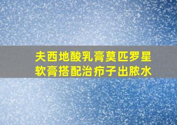 夫西地酸乳膏莫匹罗星软膏搭配治疖子出脓水