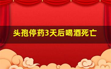 头孢停药3天后喝酒死亡