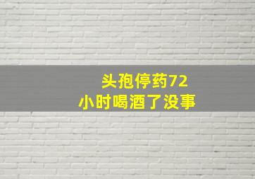 头孢停药72小时喝酒了没事