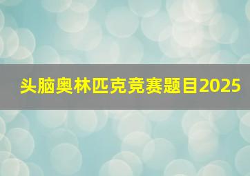 头脑奥林匹克竞赛题目2025