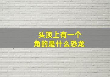 头顶上有一个角的是什么恐龙