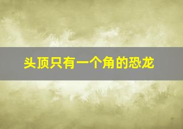 头顶只有一个角的恐龙