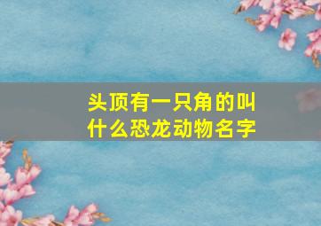 头顶有一只角的叫什么恐龙动物名字