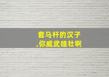 套马杆的汉子,你威武雄壮啊